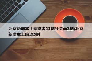 北京新增本土感染者11例社会面2例/北京新增本土确诊5例
