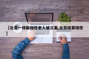【北京一核酸阳性老人被立案,北京核算阳性】