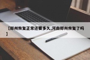 【郑州恢复正常还要多久,河南郑州恢复了吗】
