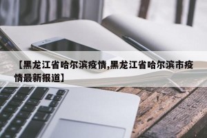 【黑龙江省哈尔滨疫情,黑龙江省哈尔滨市疫情最新报道】