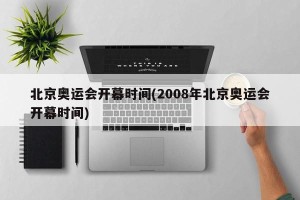 北京奥运会开幕时间(2008年北京奥运会开幕时间)