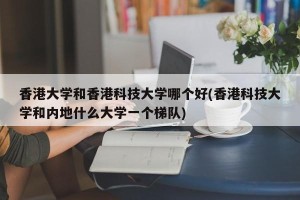 香港大学和香港科技大学哪个好(香港科技大学和内地什么大学一个梯队)