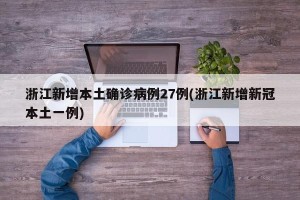 浙江新增本土确诊病例27例(浙江新增新冠本土一例)