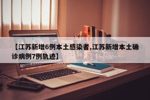 【江苏新增6例本土感染者,江苏新增本土确诊病例7例轨迹】