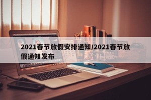 2021春节放假安排通知/2021春节放假通知发布