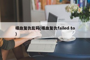 喋血复仇乱码(喋血复仇failed to)