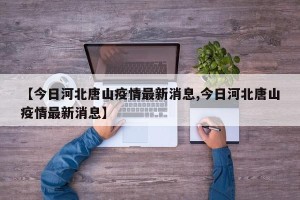 【今日河北唐山疫情最新消息,今日河北唐山疫情最新消息】