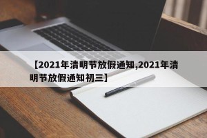 【2021年清明节放假通知,2021年清明节放假通知初三】