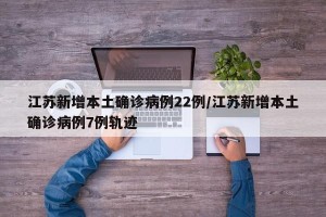 江苏新增本土确诊病例22例/江苏新增本土确诊病例7例轨迹