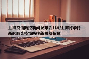 上海疫情防控新闻发布会119/上海将举行新冠肺炎疫情防控新闻发布会