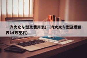 一汽大众车型及费用表(一汽大众车型及费用表14万左右)