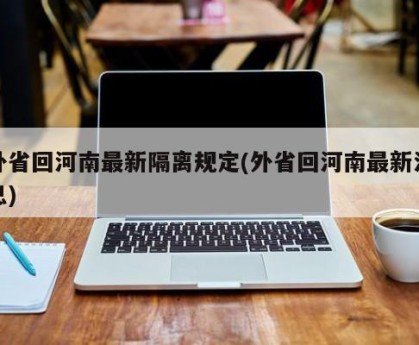 外省回河南最新隔离规定(外省回河南最新消息)