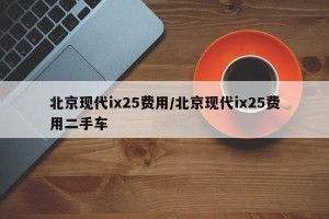 北京现代ix25费用/北京现代ix25费用二手车