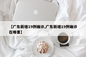 【广东新增19例确诊,广东新增19例确诊在哪里】