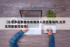 【北京多起聚集性疫情涉人员密集场所,北京出现聚集性疫情】