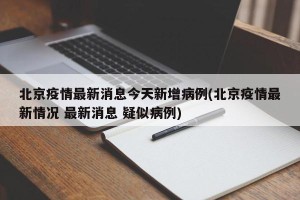 北京疫情最新消息今天新增病例(北京疫情最新情况 最新消息 疑似病例)