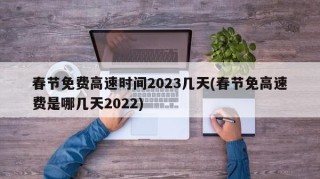 春节免费高速时间2023几天(春节免高速费是哪几天2022)