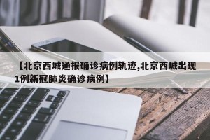 【北京西城通报确诊病例轨迹,北京西城出现1例新冠肺炎确诊病例】