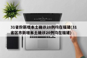 31省份新增本土确诊28例均在福建(31省区市新增本土确诊20例均在福建)