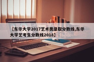 【东华大学2017艺术类录取分数线,东华大学艺考生分数线2018】