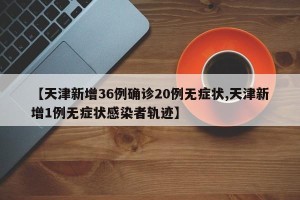 【天津新增36例确诊20例无症状,天津新增1例无症状感染者轨迹】