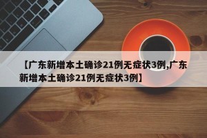 【广东新增本土确诊21例无症状3例,广东新增本土确诊21例无症状3例】