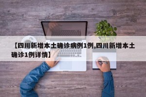【四川新增本土确诊病例1例,四川新增本土确诊1例详情】