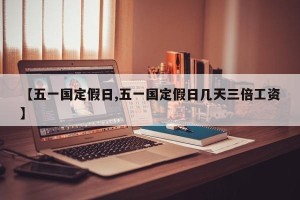 【五一国定假日,五一国定假日几天三倍工资】