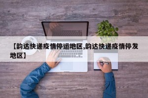 【韵达快递疫情停运地区,韵达快递疫情停发地区】