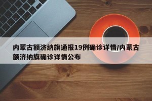 内蒙古额济纳旗通报19例确诊详情/内蒙古额济纳旗确诊详情公布