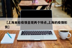 【上海本轮疫情呈现两个特点,上海的疫情形势】