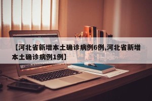 【河北省新增本土确诊病例6例,河北省新增本土确诊病例1例】