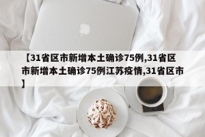 【31省区市新增本土确诊75例,31省区市新增本土确诊75例江苏疫情,31省区市】