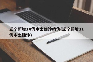 辽宁新增14例本土确诊病例(辽宁新增11例本土确诊)