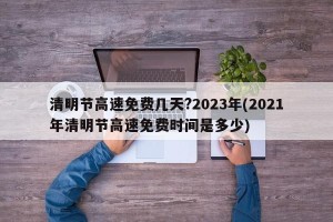清明节高速免费几天?2023年(2021年清明节高速免费时间是多少)