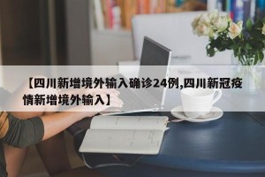 【四川新增境外输入确诊24例,四川新冠疫情新增境外输入】