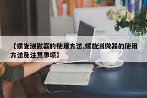 【螺旋测微器的使用方法,螺旋测微器的使用方法及注意事项】