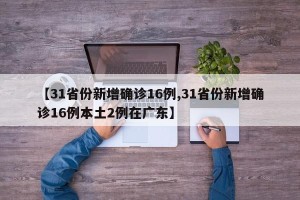 【31省份新增确诊16例,31省份新增确诊16例本土2例在广东】