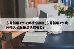 东莞新增1例无症状感染者(东莞新增1例境外输入关联无症状感染者)