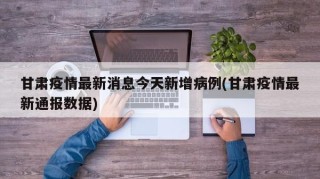甘肃疫情最新消息今天新增病例(甘肃疫情最新通报数据)