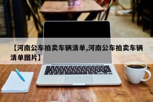 【河南公车拍卖车辆清单,河南公车拍卖车辆清单图片】