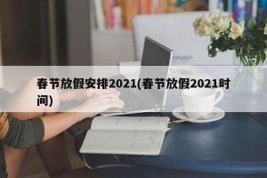春节放假安排2021(春节放假2021时间)