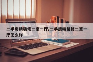 二手房精装修二室一厅/二手房精装修二室一厅怎么样