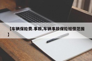 【车辆保险费.事故,车辆事故保险赔偿范围】