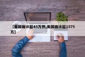 【美国确诊超45万例,美国确诊超1575万】