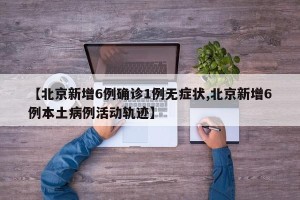【北京新增6例确诊1例无症状,北京新增6例本土病例活动轨迹】