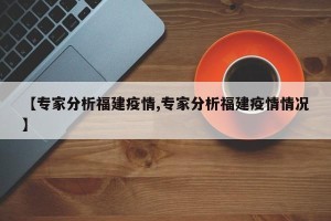 【专家分析福建疫情,专家分析福建疫情情况】
