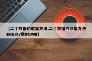 【二手数据的收集方法,二手数据的收集方法有哪些?举例说明】