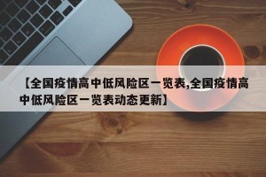 【全国疫情高中低风险区一览表,全国疫情高中低风险区一览表动态更新】