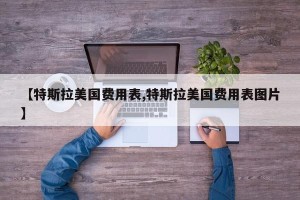 【特斯拉美国费用表,特斯拉美国费用表图片】